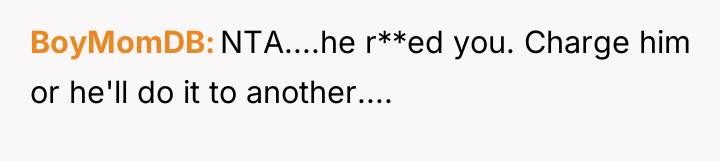 BoyMomDB NTA....he r**ed you. Charge him or he'll do it...