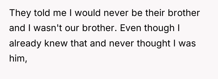 They told me I would never be their brother and...
