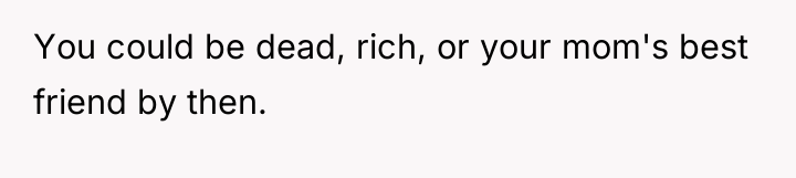 You could be dead, rich, or your mom's best friend...
