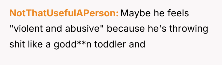 NotThatUsefulAPerson Maybe he feels "violent and abusive" because he's throwing...