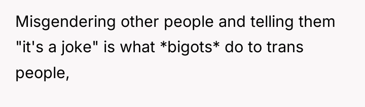 Misgendering other people and telling them "it's a joke" is...
