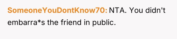 SomeoneYouDontKnow70 NTA. You didn't embarra*s the friend in public.