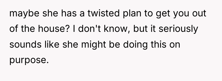 maybe she has a twisted plan to get you out...