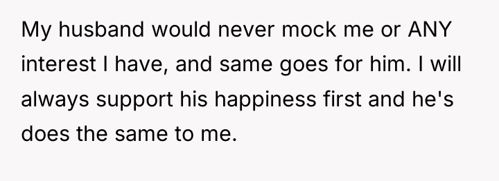 My husband would never mock me or ANY interest I...