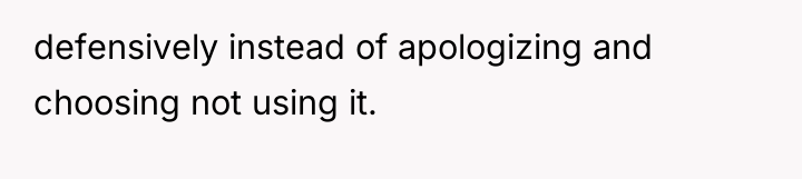 defensively instead of apologizing and choosing not using it.