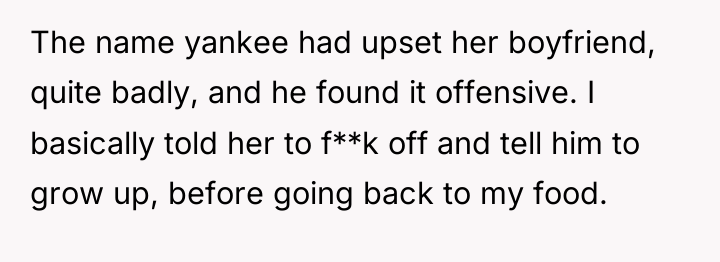 The name yankee had upset her boyfriend, quite badly, and...