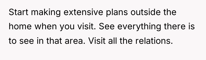 Start making extensive plans outside the home when you visit....
