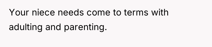 Your niece needs come to terms with adulting and parenting.