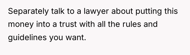 Separately talk to a lawyer about putting this money into...