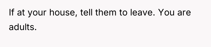 If at your house, tell them to leave. You are...