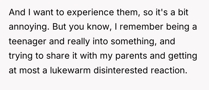 And I want to experience them, so it's a bit...