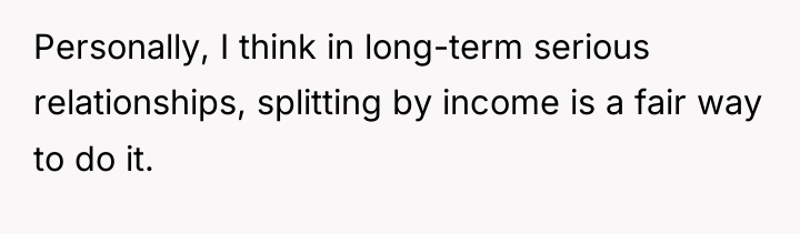 Personally, I think in long-term serious relationships, splitting by income...