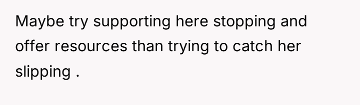 Maybe try supporting here stopping and offer resources than trying...