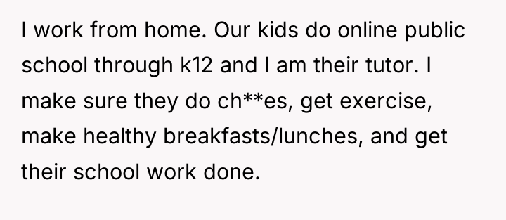 I work from home. Our kids do online public school...