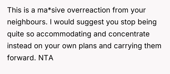 This is a ma*sive overreaction from your neighbours. I would...