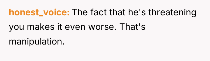 honest_voice The fact that he's threatening you makes it even...