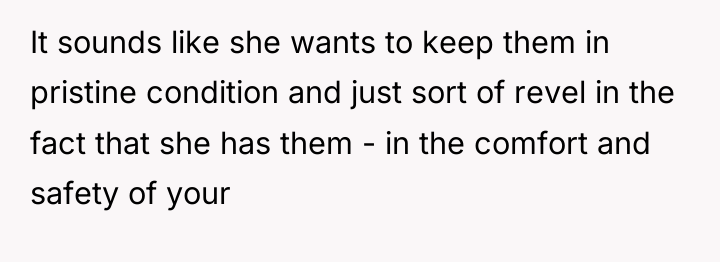 It sounds like she wants to keep them in pristine...