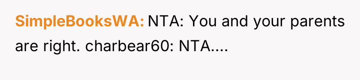 SimpleBooksWA NTA: You and your parents are right. charbear60: NTA....