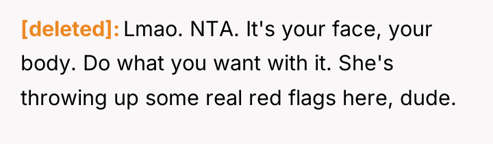 [deleted] Lmao. NTA. It's your face, your body. Do what...