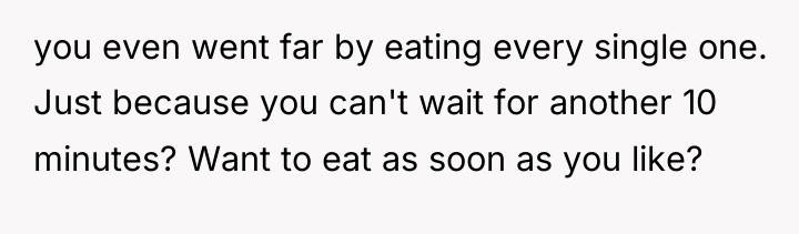 you even went far by eating every single one. Just...
