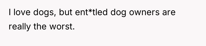 I love dogs, but ent*tled dog owners are really the...