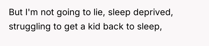 But I'm not going to lie, sleep deprived, struggling to...