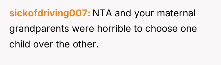 sickofdriving007 NTA and your maternal grandparents were horrible to choose...