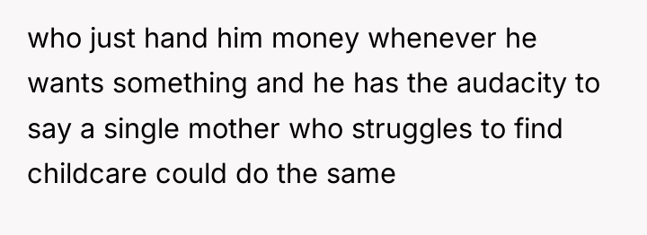 who just hand him money whenever he wants something and...