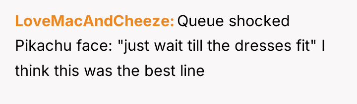 LoveMacAndCheeze Queue shocked Pikachu face: "just wait till the dresses...