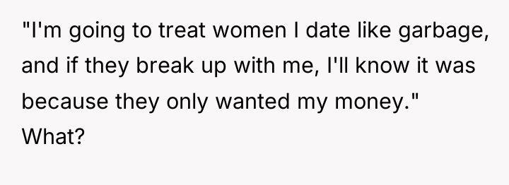 "I'm going to treat women I date like garbage, and...