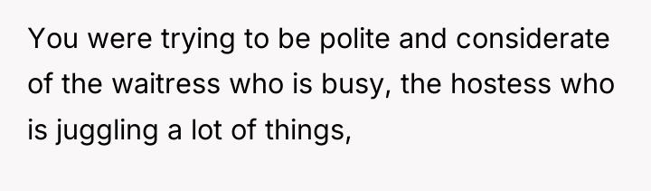 You were trying to be polite and considerate of the...