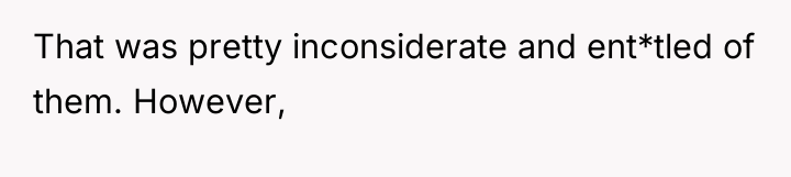 That was pretty inconsiderate and ent*tled of them. However,