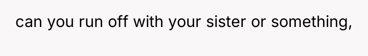can you run off with your sister or something,