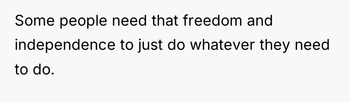Some people need that freedom and independence to just do...