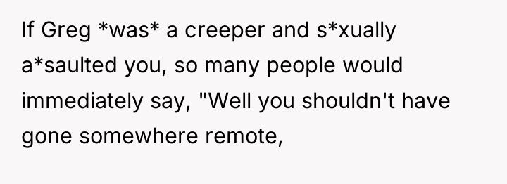 If Greg *was* a creeper and s*xually a*saulted you, so...