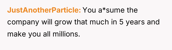 JustAnotherParticle You a*sume the company will grow that much in...