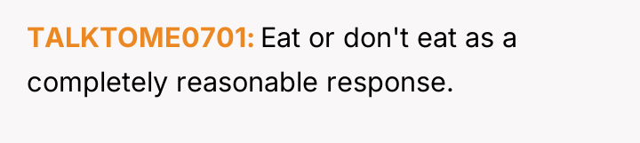 TALKTOME0701 Eat or don't eat as a completely reasonable response.