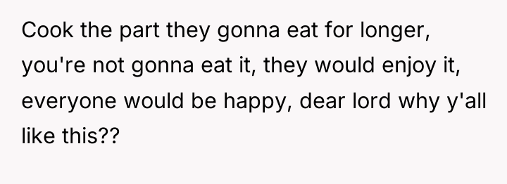 Cook the part they gonna eat for longer, you're not...