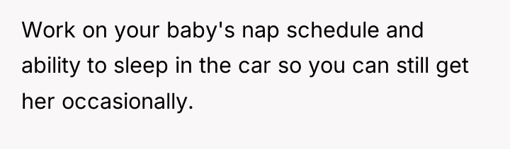 Work on your baby's nap schedule and ability to sleep...