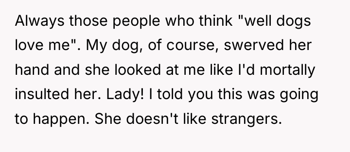 Always those people who think "well dogs love me". My...