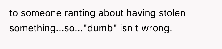 to someone ranting about having stolen something...so..."dumb" isn't wrong.