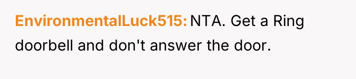 EnvironmentalLuck515 NTA. Get a Ring doorbell and don't answer the...