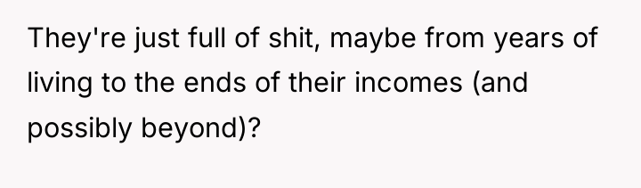 They're just full of shit, maybe from years of living...