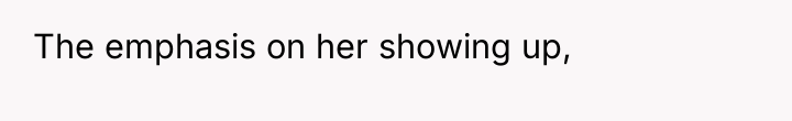 The emphasis on her showing up,