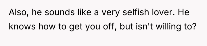 Also, he sounds like a very selfish lover. He knows...