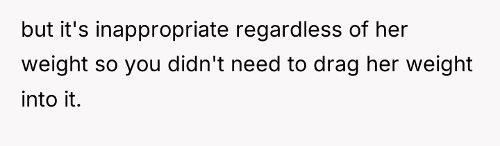 but it's inappropriate regardless of her weight so you didn't...