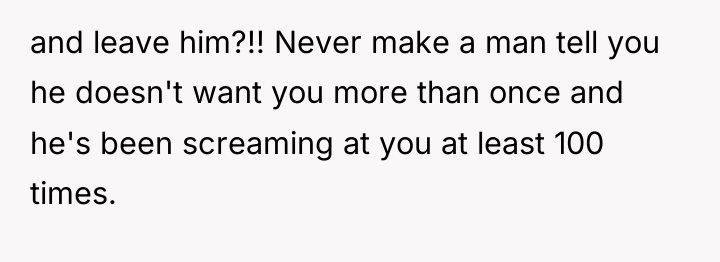 and leave him?!! Never make a man tell you he...