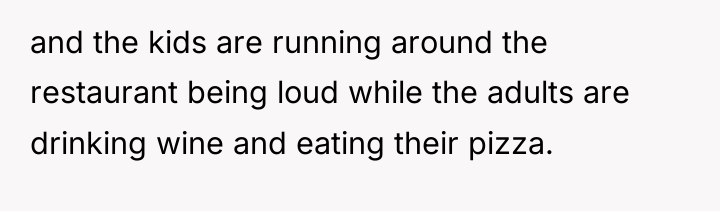 and the kids are running around the restaurant being loud...