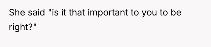 She said "is it that important to you to be...
