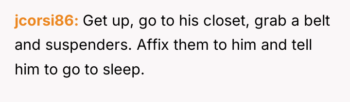 jcorsi86 Get up, go to his closet, grab a belt...